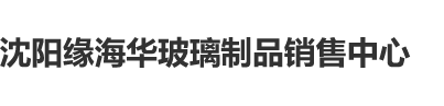 操骚B黄色影片沈阳缘海华玻璃制品销售中心